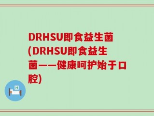DRHSU即食益生菌(DRHSU即食益生菌——健康呵护始于口腔)