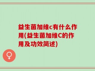 益生菌加维c有什么作用(益生菌加维C的作用及功效简述)