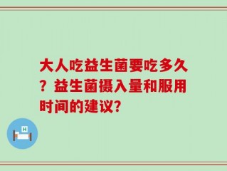 大人吃益生菌要吃多久？益生菌摄入量和服用时间的建议？