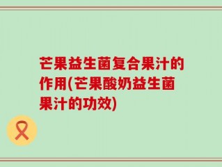 芒果益生菌复合果汁的作用(芒果酸奶益生菌果汁的功效)