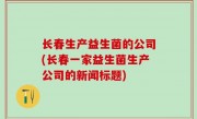 长春生产益生菌的公司(长春一家益生菌生产公司的新闻标题)