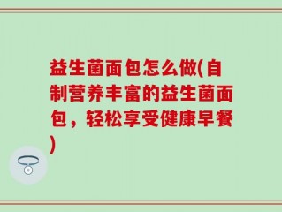 益生菌面包怎么做(自制营养丰富的益生菌面包，轻松享受健康早餐)