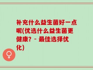 补充什么益生菌好一点呢(优选什么益生菌更健康？- 最佳选择优化)