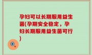 孕妇可以长期服用益生菌(孕期安全稳定，孕妇长期服用益生菌可行)
