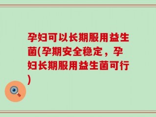 孕妇可以长期服用益生菌(孕期安全稳定，孕妇长期服用益生菌可行)