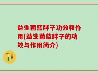益生菌蓝胖子功效和作用(益生菌蓝胖子的功效与作用简介)