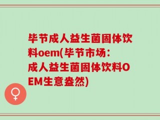 毕节成人益生菌固体饮料oem(毕节市场：成人益生菌固体饮料OEM生意盎然)
