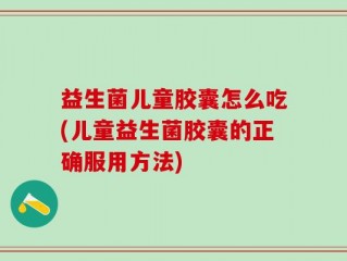 益生菌儿童胶囊怎么吃(儿童益生菌胶囊的正确服用方法)