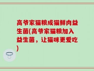 高爷家猫粮成猫鲜肉益生菌(高爷家猫粮加入益生菌，让猫咪更爱吃)