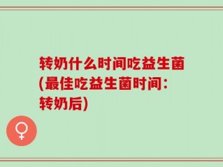 转奶什么时间吃益生菌(最佳吃益生菌时间：转奶后)