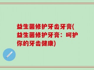 益生菌修护牙齿牙膏(益生菌修护牙膏：呵护你的牙齿健康)