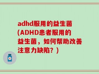 adhd服用的益生菌(ADHD患者服用的益生菌，如何帮助改善注意力缺陷？)