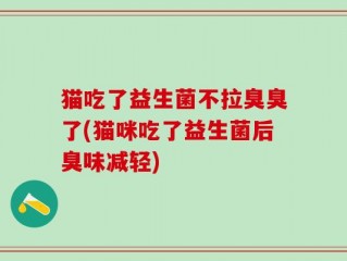 猫吃了益生菌不拉臭臭了(猫咪吃了益生菌后臭味减轻)