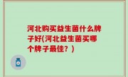 河北购买益生菌什么牌子好(河北益生菌买哪个牌子最佳？)