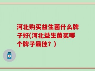 河北购买益生菌什么牌子好(河北益生菌买哪个牌子最佳？)