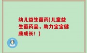 幼儿益生菌药(儿童益生菌药品，助力宝宝健康成长！)