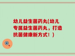 幼儿益生菌药丸(幼儿专属益生菌药丸，打造抗菌健康新方式！)