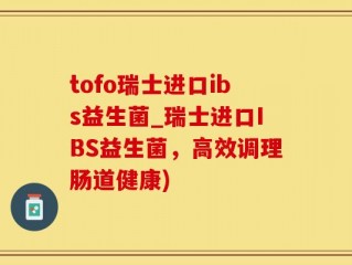 tofo瑞士进口ibs益生菌_瑞士进口IBS益生菌，高效调理肠道健康)