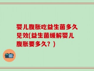 婴儿腹胀吃益生菌多久见效(益生菌缓解婴儿腹胀要多久？)