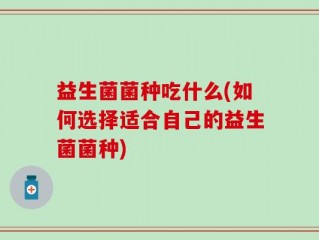 益生菌菌种吃什么(如何选择适合自己的益生菌菌种)