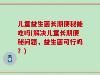 儿童益生菌长期便秘能吃吗(解决儿童长期便秘问题，益生菌可行吗？)