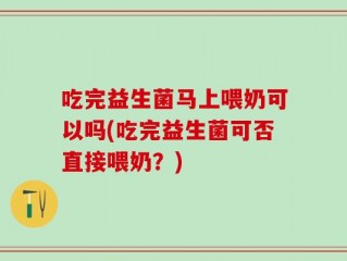 吃完益生菌马上喂奶可以吗(吃完益生菌可否直接喂奶？)