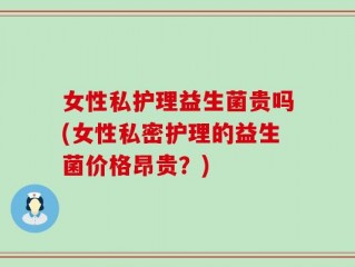 女性私护理益生菌贵吗(女性私密护理的益生菌价格昂贵？)