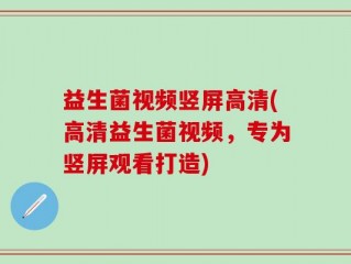 益生菌视频竖屏高清(高清益生菌视频，专为竖屏观看打造)