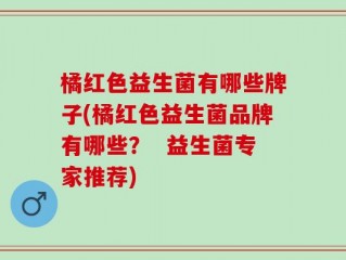 橘红色益生菌有哪些牌子(橘红色益生菌品牌有哪些？  益生菌专家推荐)
