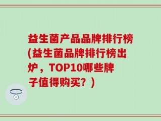 益生菌产品品牌排行榜(益生菌品牌排行榜出炉，TOP10哪些牌子值得购买？)