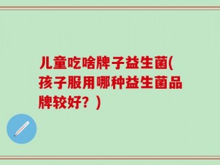 儿童吃啥牌子益生菌(孩子服用哪种益生菌品牌较好？)