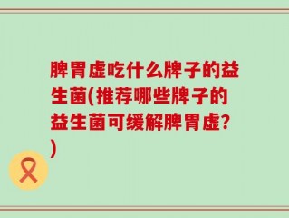 脾胃虚吃什么牌子的益生菌(推荐哪些牌子的益生菌可缓解脾胃虚？)