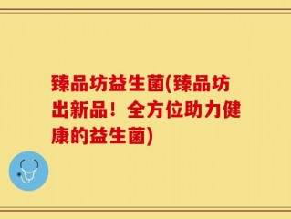 臻品坊益生菌(臻品坊出新品！全方位助力健康的益生菌)
