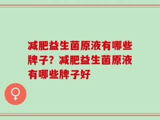 减肥益生菌原液有哪些牌子？减肥益生菌原液有哪些牌子好