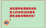 益生菌风味发酵乳抹在脸上的功效(益生菌发酵乳涂脸有哪些好处？)