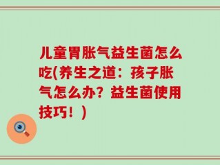 儿童胃胀气益生菌怎么吃(养生之道：孩子胀气怎么办？益生菌使用技巧！)