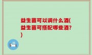 益生菌可以调什么酒(益生菌可搭配哪些酒？)