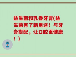 益生菌和乳香牙膏(益生菌有了新用途！与牙膏搭配，让口腔更健康！)