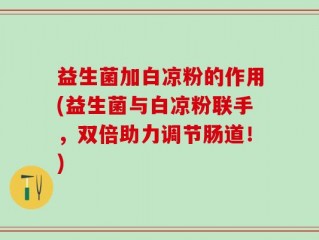 益生菌加白凉粉的作用(益生菌与白凉粉联手，双倍助力调节肠道！)