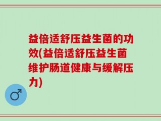 益倍适舒压益生菌的功效(益倍适舒压益生菌维护肠道健康与缓解压力)