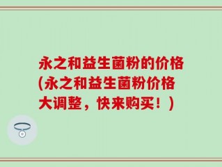 永之和益生菌粉的价格(永之和益生菌粉价格大调整，快来购买！)