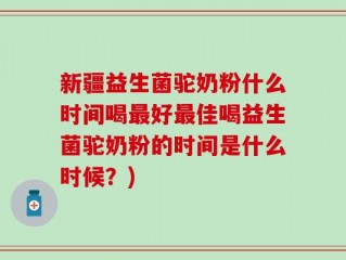 新疆益生菌驼奶粉什么时间喝最好最佳喝益生菌驼奶粉的时间是什么时候？)