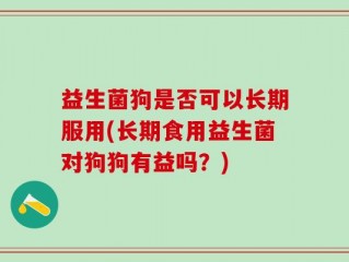 益生菌狗是否可以长期服用(长期食用益生菌对狗狗有益吗？)