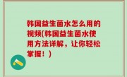 韩国益生菌水怎么用的视频(韩国益生菌水使用方法详解，让你轻松掌握！)