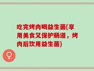 吃完烤肉喝益生菌(享用美食又保护肠道，烤肉后饮用益生菌)