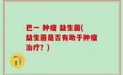 巴一 肿瘤 益生菌(益生菌是否有助于肿瘤治疗？)