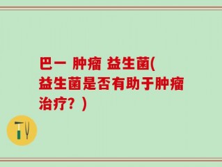 巴一 肿瘤 益生菌(益生菌是否有助于肿瘤治疗？)