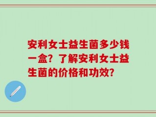 安利女士益生菌多少钱一盒？了解安利女士益生菌的价格和功效？