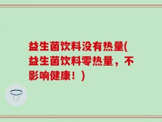 益生菌饮料没有热量(益生菌饮料零热量，不影响健康！)
