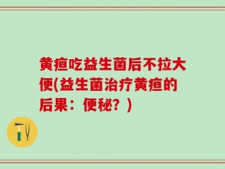 黄疸吃益生菌后不拉大便(益生菌治疗黄疸的后果：便秘？)